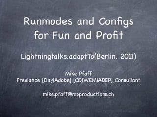 Runmodes and Conﬁgs
    for Fun and Proﬁt
 Lightningtalks.adaptTo(Berlin, 2011)

                   Mike Pfaff
Freelance [Day|Adobe] [CQ|WEM|ADEP] Consultant

         mike.pfaff@mpproductions.ch
 