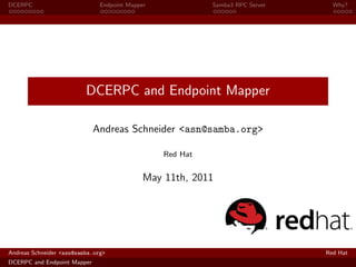 DCERPC                         Endpoint Mapper             Samba3 RPC Server     Why?




                          DCERPC and Endpoint Mapper

                             Andreas Schneider <asn@samba.org>

                                                 Red Hat


                                             May 11th, 2011




Andreas Schneider <asn@samba.org>                                              Red Hat
DCERPC and Endpoint Mapper
 