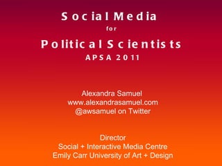 Social Media  for  Political Scientists APSA 2011 Alexandra Samuel  www.alexandrasamuel.com @awsamuel on Twitter Director Social + Interactive Media Centre Emily Carr University of Art + Design 