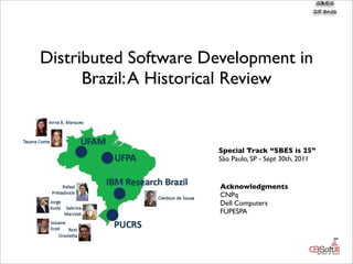 SBES
                                                    25 anos




Distributed Software Development in
      Brazil: A Historical Review


                      Special Track “SBES is 25”
                      São Paulo, SP - Sept 30th, 2011


                       Acknowledgments
                       CNPq
                       Dell Computers
                       FUPESPA
 