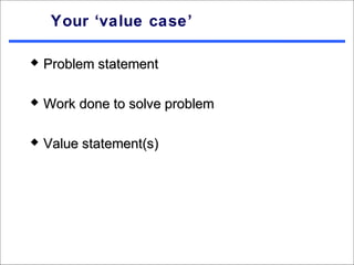 Your ‘value case’

   Problem statement

   Work done to solve problem

   Value statement(s)
 