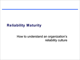 Reliability Maturity


     How to understand an organization’s
                        reliability culture
 