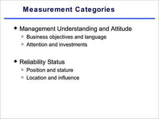 Measurement Categories

   Management Understanding and Attitude
    o   Business objectives and language
    o   Attention and investments


   Reliability Status
    o   Position and stature
    o   Location and influence
 