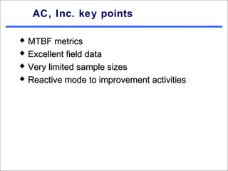 AC, Inc. key points

   MTBF metrics
   Excellent field data
   Very limited sample sizes
   Reactive mode to improvement activities
 