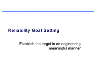 Reliability Goal Setting


     Establish the target in an engineering
                       meaningful manner
 