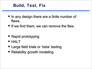 Build, Test, Fix

   In any design there are a finite number of
    flaws.
   If we find them, we can remove the flaw.

   Rapid prototyping
   HALT
   Large field trials or ‘beta’ testing
   Reliability growth modeling
 