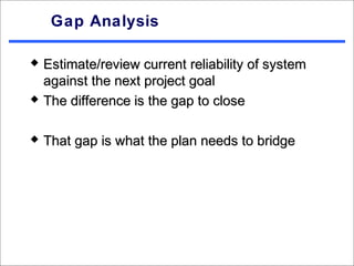 Gap Analysis

   Estimate/review current reliability of system
    against the next project goal
   The difference is the gap to close

   That gap is what the plan needs to bridge
 