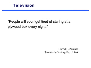 Television


"People will soon get tired of staring at a
plywood box every night."




                                    Darryl F. Zanuck
                         Twentieth Century-Fox, 1946
 