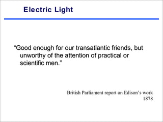 Electric Light




“Good enough for our transatlantic friends, but
  unworthy of the attention of practical or
  scientific men.”



                   British Parliament report on Edison’s work
                                                         1878
 