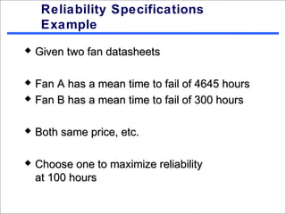 Reliability Specifications
     Example
   Given two fan datasheets

   Fan A has a mean time to fail of 4645 hours
   Fan B has a mean time to fail of 300 hours

   Both same price, etc.

   Choose one to maximize reliability
    at 100 hours
 