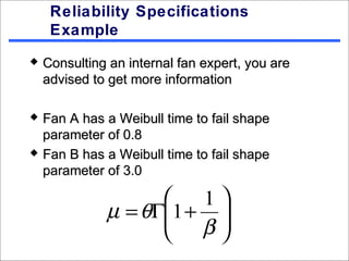Reliability Specifications
     Example
   Consulting an internal fan expert, you are
    advised to get more information

   Fan A has a Weibull time to fail shape
    parameter of 0.8
   Fan B has a Weibull time to fail shape
    parameter of 3.0

                       1
              µ = θΓ1 + 
                     β
                        
 