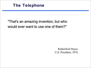 The Telephone


"That's an amazing invention, but who
would ever want to use one of them?"




                               Rutherford Hayes
                             U.S. President, 1876
 