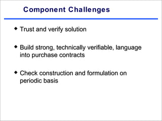 Component Challenges

   Trust and verify solution

   Build strong, technically verifiable, language
    into purchase contracts

   Check construction and formulation on
    periodic basis
 