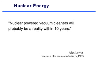 Nuclear Energy


"Nuclear powered vacuum cleaners will
probably be a reality within 10 years."




                                       Alex Lewyt
                   vacuum cleaner manufacturer,1955
 
