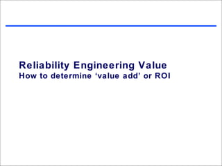 Reliability Engineering Value
How to determine ‘value add’ or ROI
 