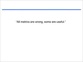 “All metrics are wrong, some are useful.”
 