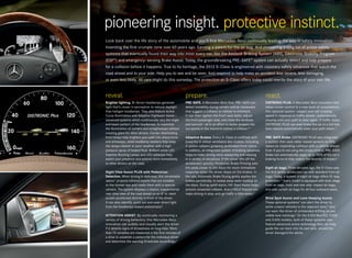 pioneering insight. protective instinct.
Look back over the life story of the automobile and you’ll find Mercedes -Benz continually leading the way in safety innovation:
Inventing the first crumple zone over 60 years ago. Earning a patent for the air bag. And pioneering a long list of active safety
systems that eventually found their way into most every car, like the Antilock Braking System (ABS), Electronic Stability Program
(ESP ®) and emergency- sensing Brake Assist. Today, the groundbreaking PRE- SAFE ® system can actually detect and help prepare
for a collision before it happens. True to its heritage, the 2012 S-Class is engineered with visionary safety advances that watch the
road ahead and to your side. Help you to see and be seen. And respond to help make an accident less severe, less damaging,
or even less likely. All cars might do this someday. The protection an S-Class offers today could rewrite the story of your own life.


reveal.                                                    prepare.                                                    react.
Brighter lighting. Bi-Xenon headlamps generate             PRE -SAFE. A Mercedes-Benz first, PRE-SAFE can              DISTRONIC PLUS. A Mercedes-Benz innovation that
light that’s closer in perception to natural daylight      detect instability during certain vehicle maneuvers         takes cruise control to a new level of convenience,
than halogen headlamps. They also feature Active           that suggest a collision or rollover is imminent.           this optional system 7 adapts your set cruising
Curve Illumination and Adaptive Highbeam Assist —          It can then tighten the front seat belts, adjust            speed in response to traffic ahead — automatically
advanced systems which continuously vary the angle         the front passenger seat, and close the windows             slowing until your path is clear again. If traffic stops,
and beam pattern of the headlamps, to maximize             and sunroof — all in an effort to better prepare the        DISTRONIC PLUS can even brake the car to a full halt,
the illumination of corners and straightaways without      occupants in the moments before a collision.10              then resume automatically when your path clears.12
creating glare for other drivers. Corner- illuminating
front lamps help brighten your path into sharp turns       Adaptive Brakes. Every S- Class is outfitted with           PRE - SAFE Brake. DISTRONIC PLUS also integrates
and driveways, while headlamp washers help keep            powerful 4 - wheel ventilated disc brakes, including        a system that uses radar-based sensors to help
the lamps cleaner in poor weather with a high -            4 -piston calipers grasping perforated front rotors.        detect an impending collision with a vehicle ahead.
pressure spray of heated fluid. Brilliant white LED        In addition, an integrated system of braking advances       Even if you’re not using the cruise control, PRE - SAFE
Daytime Running Lamps and LED taillamps help               helps to make driving more reassuring and relaxing          Brake can automatically apply up to 100% of the car’s
assert your presence and actions more immediately          in a variety of situations. If the driver lifts off the     braking force to help reduce the severity of impact.11
to other drivers on the road.                              accelerator quickly, Predictive Brake Priming sets
                                                           the pads closer to the discs for more immediate             Eight air bags. Three decades ago, the S- Class was
Night View Assist PLUS with Pedestrian                     response when the driver steps on the brakes. In            the first series-production car with standard front air
Detection. When driving in darkness, this remarkable       the rain, Automatic Brake Drying gently applies the         bags. Today, a system of eight air bags offers 10 - way
option 7 projects infrared beams that are invisible        brakes periodically, to sweep away water buildup on         protection.13 Every model is equipped with dual-stage
to the human eye and reads them with a special             the discs. During uphill starts, Hill- Start Assist helps   front air bags, front and rear side - impact air bags,
camera. The system displays a clearer, supplemental        prevent unwanted rollback. And a HOLD feature can           and side curtain air bags for all four outboard seats.
real- time view of the road ahead on an 8" in- dash        make driving in stop-and-go traffic a little easier.11
screen positioned directly in front of the driver.                                                                     Blind Spot Assist and Lane Keeping Assist.
It can also identify, point out and even direct light                                                                  These optional systems 7 can alert the driver to
from the headlamps toward pedestrians.8                                                                                some unseen vehicles in the adjacent lane,14 and
                                                                                                                       can warn the driver of unintended drifting across
ATTENTION ASSIST. By continually monitoring a                                                                          visible lane markings.9 On the S 350 BlueTEC, S 550
variety of driving behaviors, this Mercedes -Benz                                                                      and S 600 models, both of these systems also
innovation can audibly and visually alert the driver                                                                   feature advanced active technology that can help
if it detects signs of drowsiness on long trips. More                                                                  guide the car back into its own lane, should the
than 70 variables are measured in the first minutes of                                                                 driver disregard the alerts.
a drive to establish a pattern for the individual driver
and determine the warning thresholds accordingly.9
 
