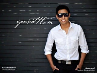 Ryan Scott Lum              Questions?
www.ryanlum.com   Tweet me @ryanscottlum
 