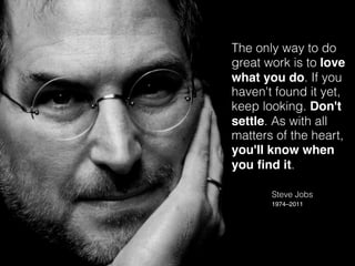 The only way to do
great work is to love
what you do. If you
haven't found it yet,
keep looking. Don't
settle. As with all
matters of the heart,
you'll know when
you ﬁnd it.

       Steve Jobs
       1974–2011
 