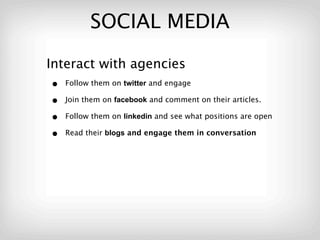 SOCIAL MEDIA

Interact with agencies
 • Follow them on twitter and engage
 • Join them on facebook and comment on their articles.
 • Follow them on linkedin and see what positions are open
 • Read their blogs and engage them in conversation
 