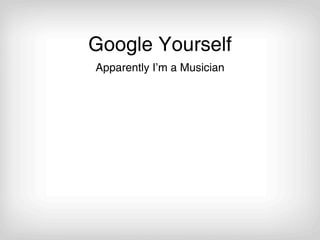 Google Yourself
Apparently I’m a Musician
 