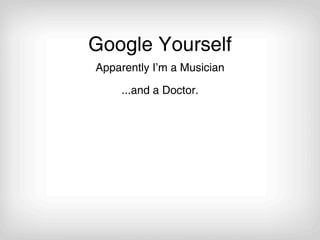 Google Yourself
Apparently I’m a Musician

     ...and a Doctor.
 