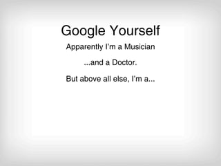 Google Yourself
Apparently I’m a Musician

     ...and a Doctor.

But above all else, I’m a...
 