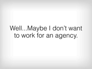 Well...Maybe I don’t want
 to work for an agency.
 