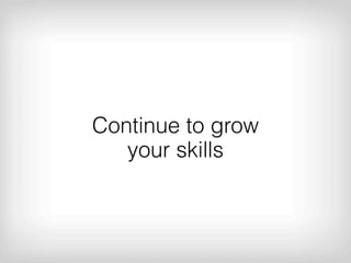 Continue to grow
   your skills
 