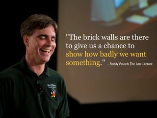 "The brick walls are there
to give us a chance to
show how badly we want
something." - Randy Pausch,The Last Lecture
 