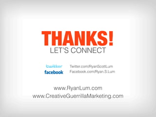 THANKS!
      LET’S CONNECT

             Twitter.com/RyanScottLum
             Facebook.com/Ryan.S.Lum



       www.RyanLum.com
www.CreativeGuerrillaMarketing.com
 