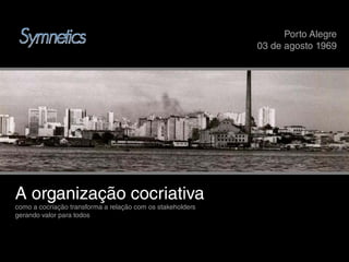 Porto Alegre
                                                                   o o eg e
                                                            03 de agosto 1969




A organização cocriativa
       i   ã      i i
como a cocriação transforma a relação com os stakeholders
gerando valor para todos
 