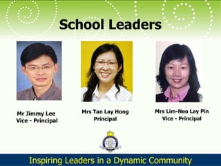 School Leaders Mr Jimmy Lee  Vice - Principal Mrs Tan Lay Hong Principal Mrs Lim-Neo Lay Pin Vice - Principal 