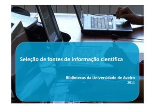 Seleção de fontes de informação científica


                  Bibliotecas da Universidade de Aveiro
                                                  2011
 