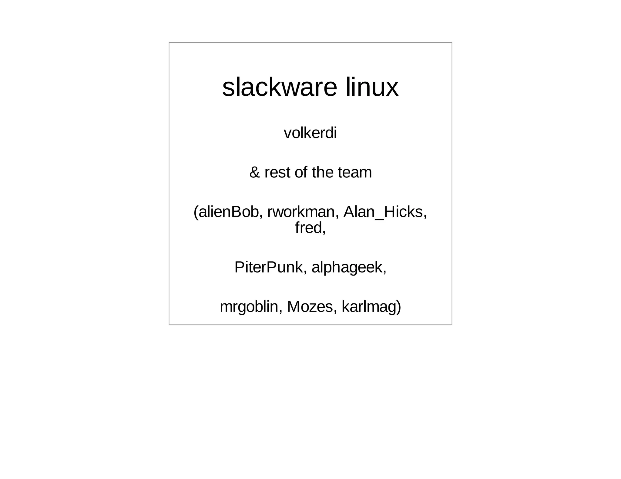 slackware linux
            volkerdi

       & rest of the team

(alienBob, rworkman, Alan_Hicks,
               fred,

     PiterPunk, alphageek,

   mrgoblin, Mozes, karlmag)
 