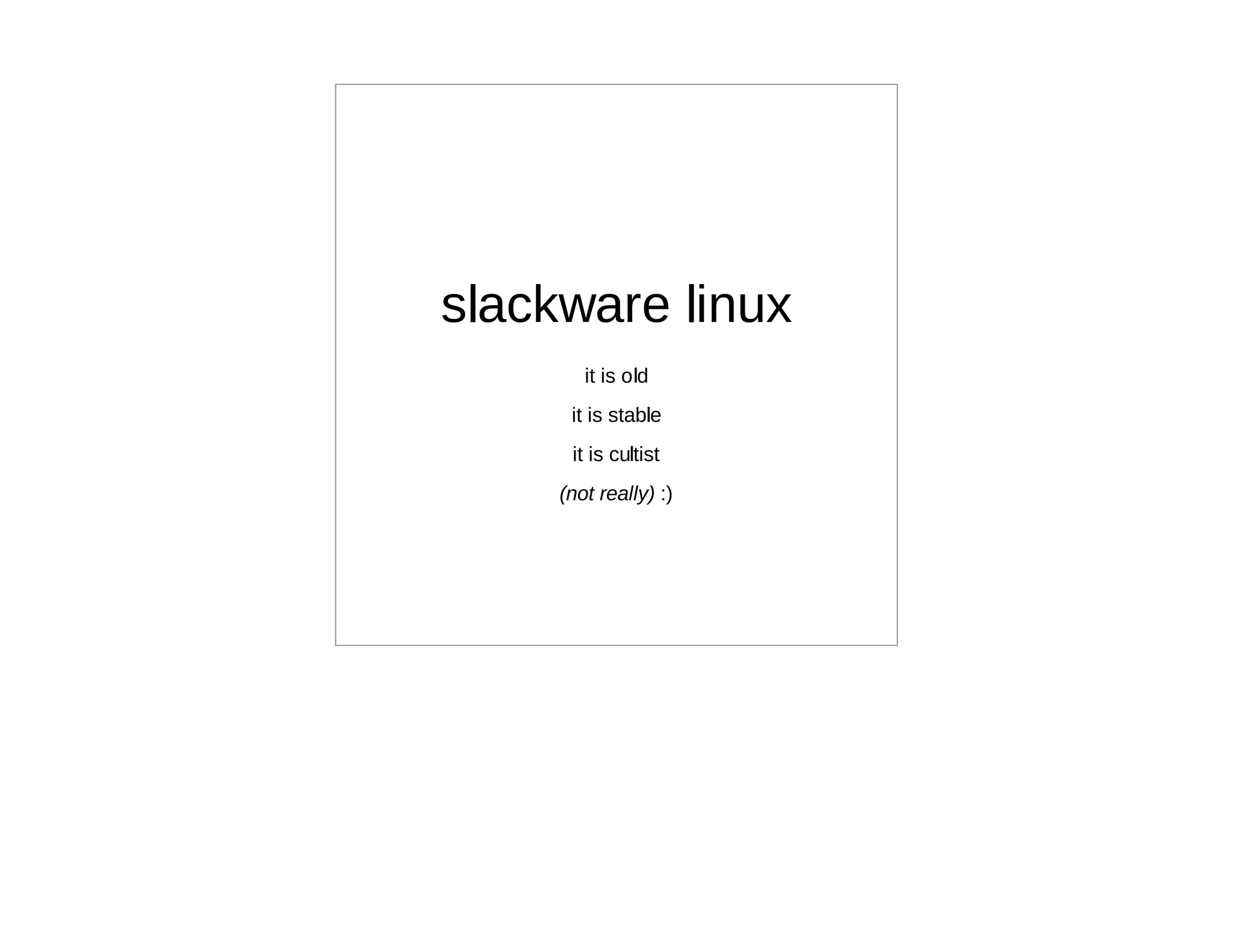 slackware linux
        it is old
      it is stable
      it is cultist
     (not really) :)
 