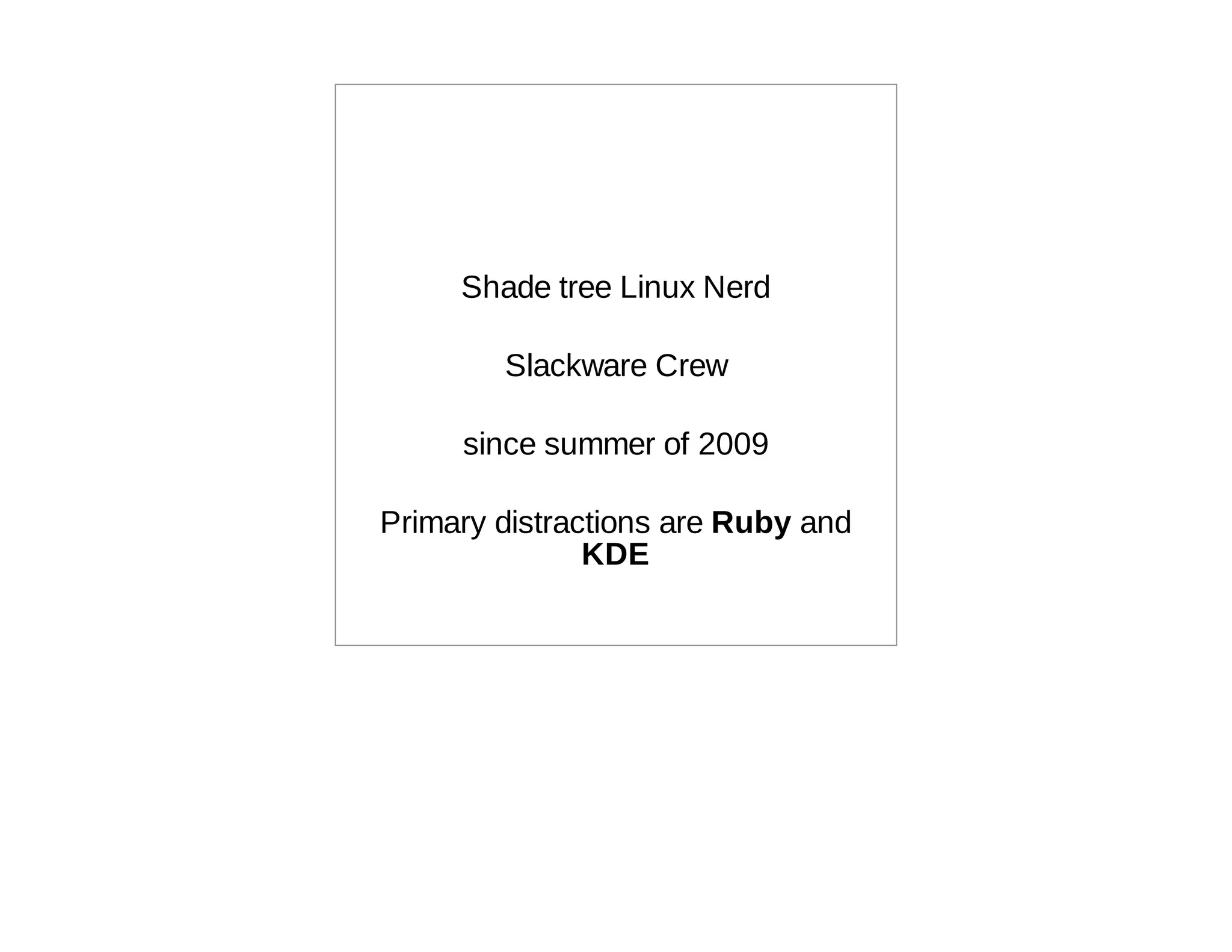 Shade tree Linux Nerd

        Slackware Crew

     since summer of 2009

Primary distractions are Ruby and
               KDE
 