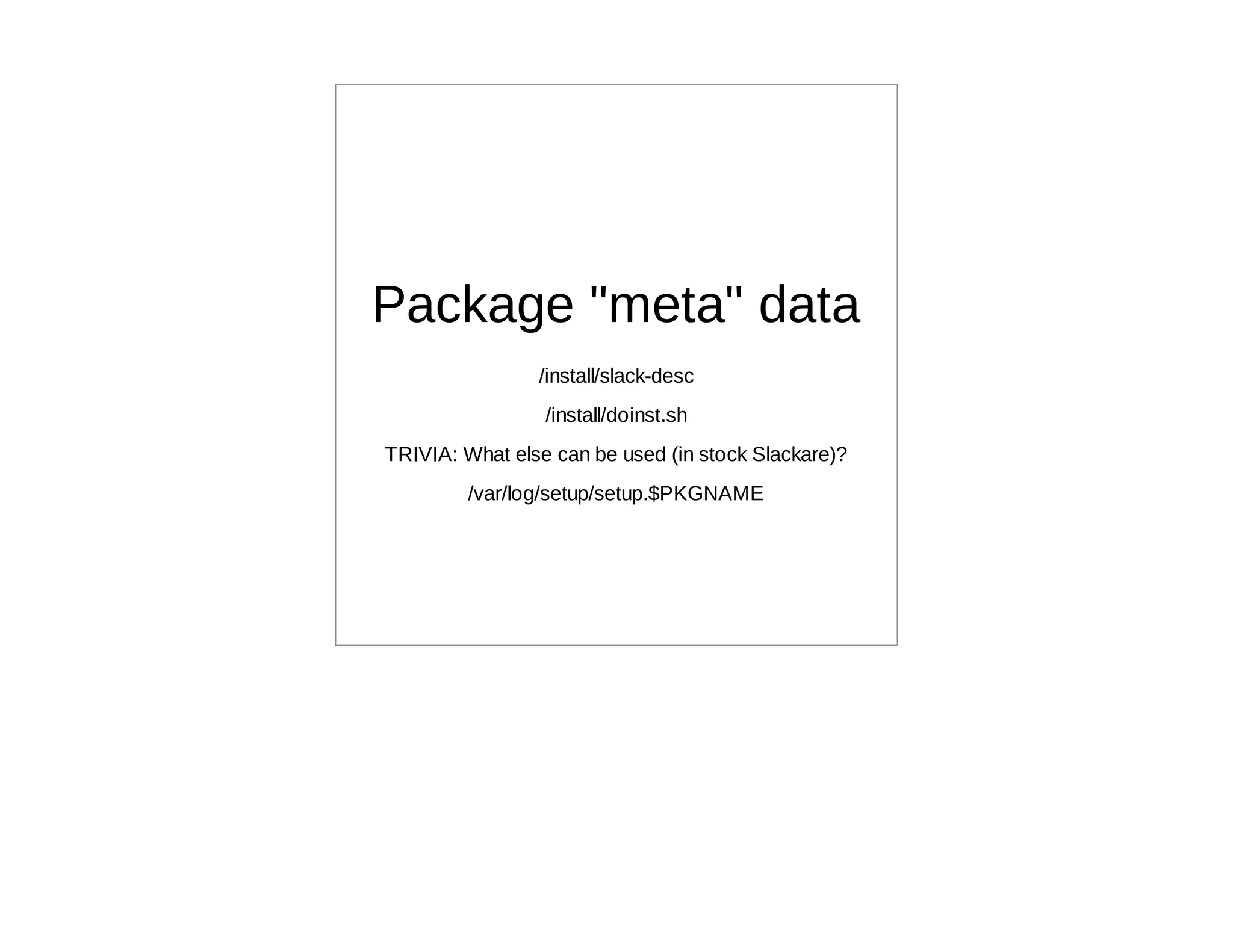 Package "meta" data
                /install/slack-desc
                 /install/doinst.sh
TRIVIA: What else can be used (in stock Slackare)?
        /var/log/setup/setup.$PKGNAME
 