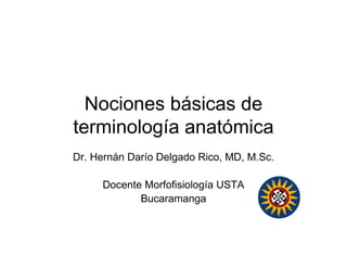 Nociones básicas de
terminología anatómica
Dr. Hernán Darío Delgado Rico, MD, M.Sc.
Docente Morfofisiología USTA
Bucaramanga
 