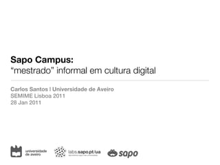 Sapo Campus:
“mestrado” informal em cultura digital
Carlos Santos | Universidade de Aveiro
SEMIME Lisboa 2011
28 Jan 2011
 