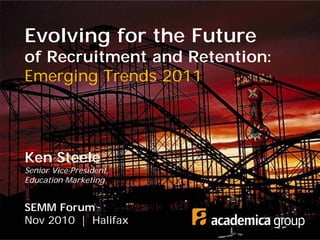 Evolving for the Future
of Recruitment and Retention:
Emerging Trends 2011
Ken Steele
Senior Vice-President,
Education Marketing
SEMM Forum
Nov 2010 | Halifax
 