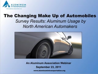 The Changing Make Up of Automobiles
    Survey Results: Aluminum Usage by
       North American Automakers




        An Aluminum Association Webinar
               September 23, 2011
             www.aluminumintransportation.org   1
 