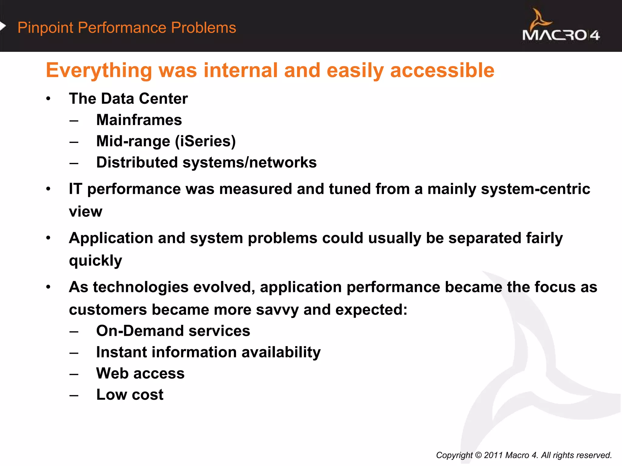 Everything was internal and easily accessible  The Data Center  Mainframes Mid-range (iSeries) Distributed systems/networks IT performance was measured and tuned from a mainly system-centric view Application and system problems could usually be separated fairly quickly As technologies evolved, application performance became the focus as  customers became more savvy and expected: On-Demand services Instant information availability Web access Low cost 