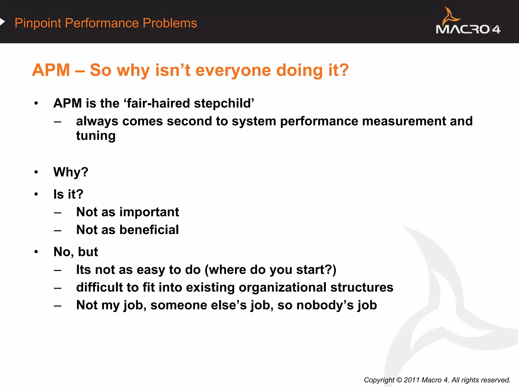 APM – So why isn’t everyone doing it? APM is the ‘fair-haired stepchild’ always comes second to system performance measurement and tuning Why? Is it? Not as important Not as beneficial No, but Its not as easy to do (where do you start?) difficult to fit into existing organizational structures Not my job, someone else’s job, so nobody’s job  