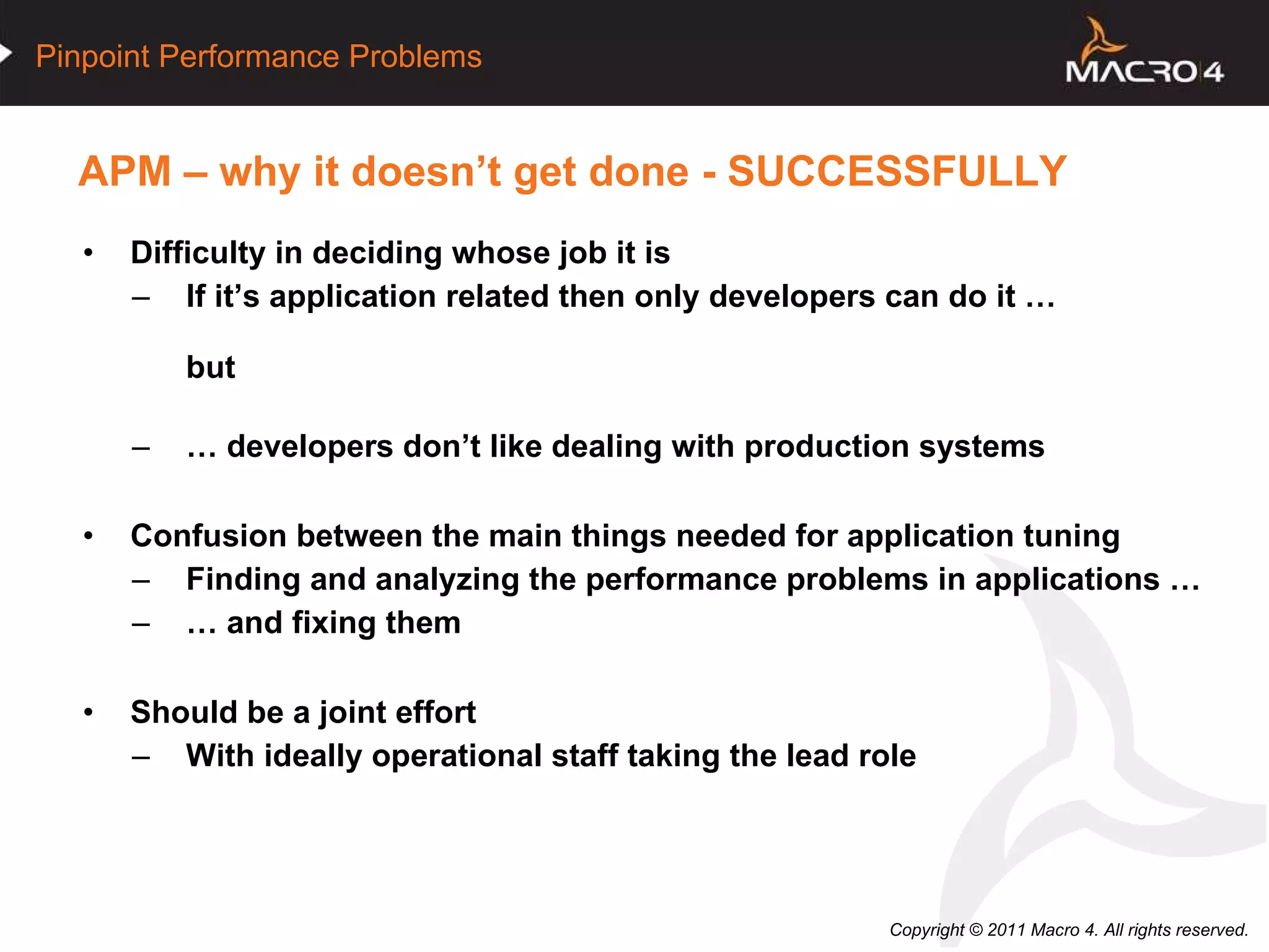 APM – why it doesn’t get done - SUCCESSFULLY Difficulty in deciding whose job it is If it’s application related then only developers can do it … but …  developers don’t like dealing with production systems Confusion between the main things needed for application tuning Finding and analyzing the performance problems in applications … …  and fixing them Should be a joint effort With ideally operational staff taking the lead role 