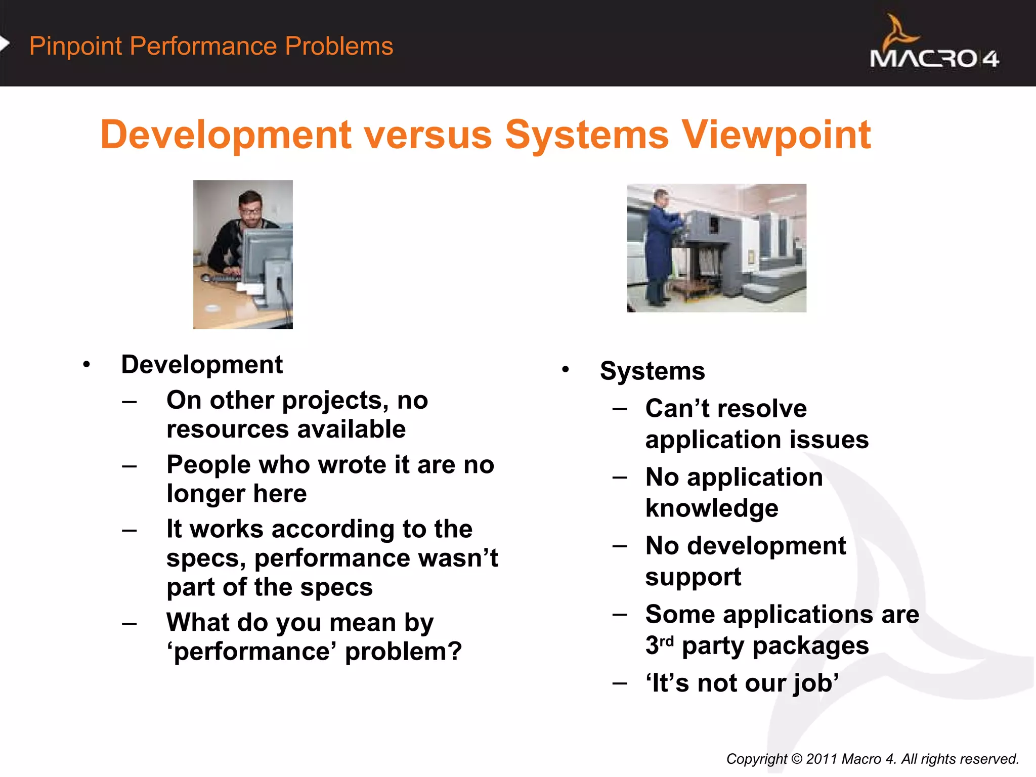 Development versus Systems Viewpoint Development On other projects, no resources available People who wrote it are no longer here It works according to the specs, performance wasn’t part of the specs What do you mean by ‘performance’ problem? Systems Can’t resolve application issues No application knowledge No development support Some applications are 3 rd  party packages ‘ It’s not our job’ 