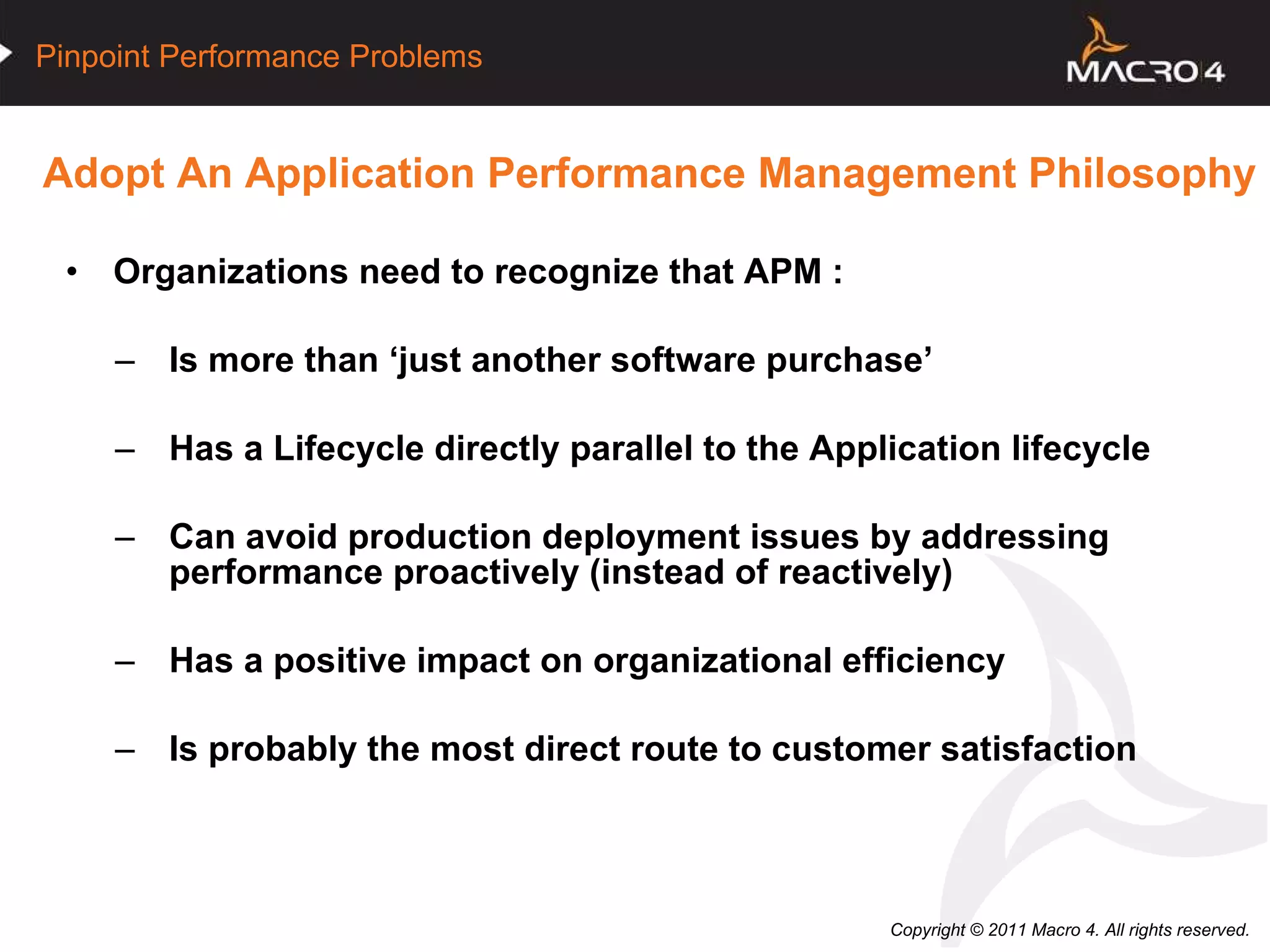 Adopt An Application Performance Management Philosophy Organizations need to recognize that APM : Is more than ‘just another software purchase’ Has a Lifecycle directly parallel to the Application lifecycle Can avoid production deployment issues by addressing performance proactively (instead of reactively) Has a positive impact on organizational efficiency Is probably the most direct route to customer satisfaction 