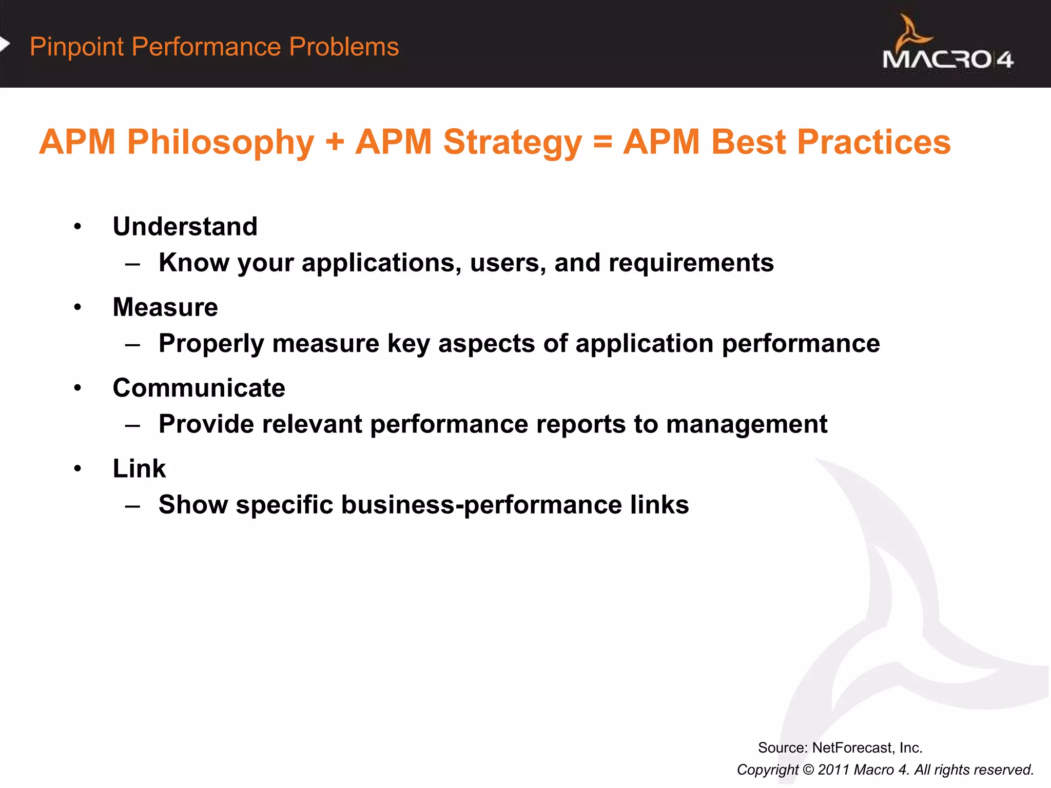APM Philosophy + APM Strategy = APM Best Practices Understand Know your applications, users, and requirements Measure Properly measure key aspects of application performance Communicate Provide relevant performance reports to management Link Show specific business-performance links Source: NetForecast, Inc. 