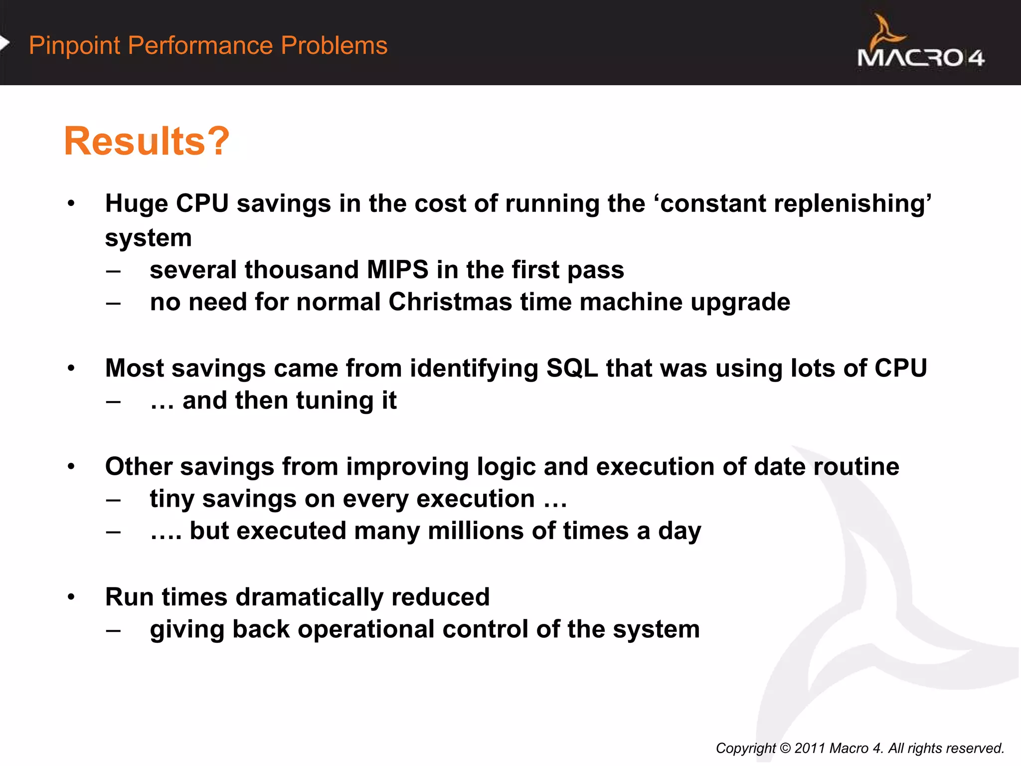 Results? Huge CPU savings in the cost of running the ‘constant replenishing’ system several thousand MIPS in the first pass no need for normal Christmas time machine upgrade Most savings came from identifying SQL that was using lots of CPU …  and then tuning it Other savings from improving logic and execution of date routine tiny savings on every execution … … . but executed many millions of times a day Run times dramatically reduced giving back operational control of the system  