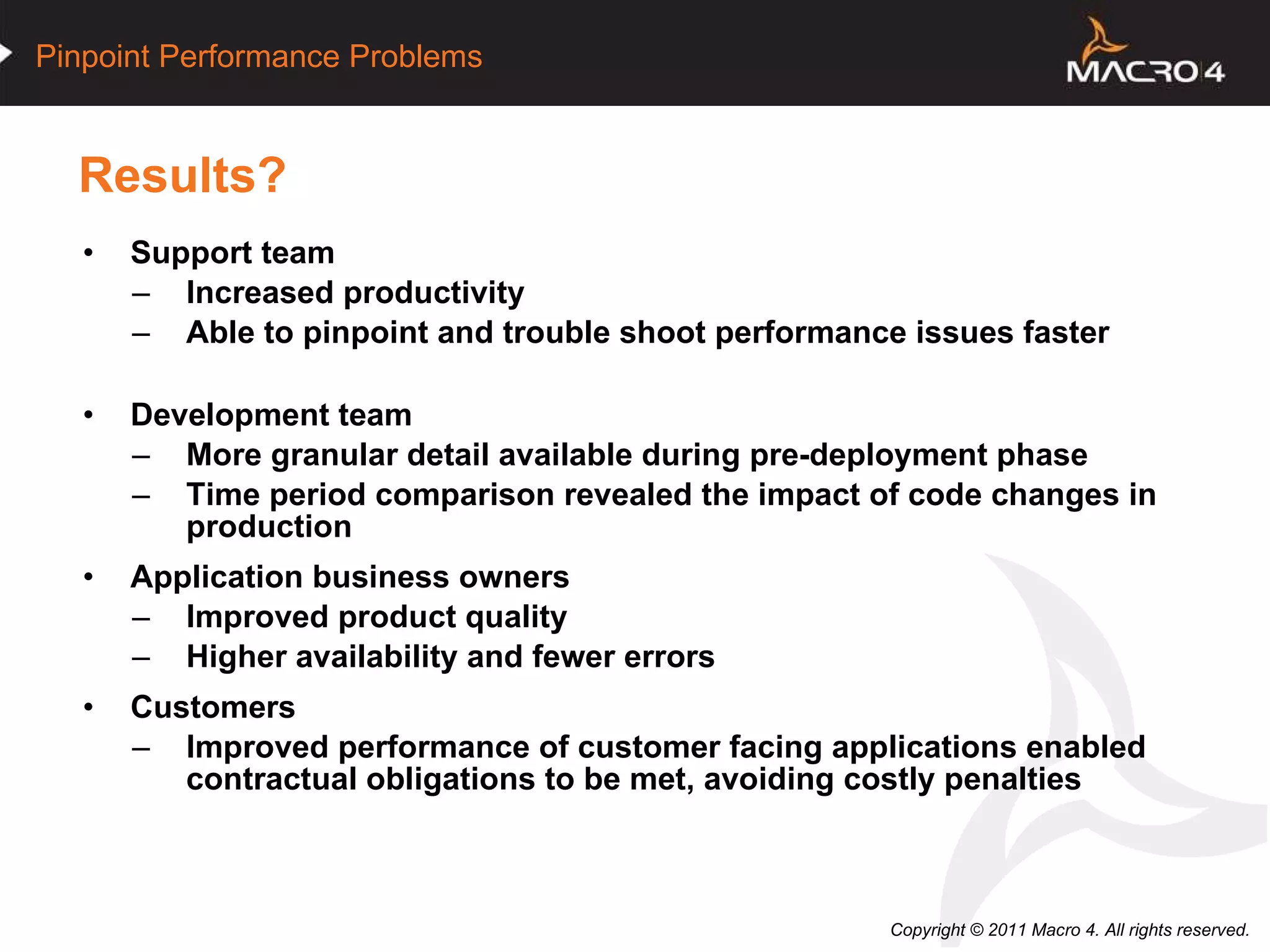 Results? Support team Increased productivity Able to pinpoint and trouble shoot performance issues faster Development team More granular detail available during pre-deployment phase Time period comparison revealed the impact of code changes in production Application business owners Improved product quality Higher availability and fewer errors Customers Improved performance of customer facing applications enabled contractual obligations to be met, avoiding costly penalties 
